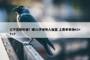 辽宁签新外援？曝32岁老熟人加盟 上赛季单场43+7+7