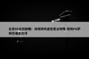 北京VS北控前瞻：孙悦球衣退役意义特殊 周琦PK萨林杰谁主沉浮