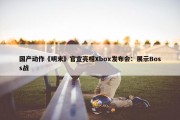 国产动作《明末》官宣亮相Xbox发布会：展示Boss战