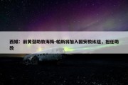 西媒：前黄潜助教海梅-帕斯将加入国安教练组，担任助教