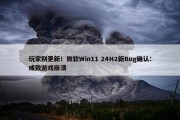 玩家别更新！微软Win11 24H2新Bug确认：或致游戏崩溃