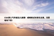 CBA两人气外援没人敢要！威姆斯试训多队无果，冯莱难有下家！