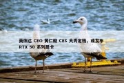 英伟达 CEO 黄仁勋 CES 大秀定档，或发布 RTX 50 系列显卡