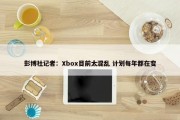 彭博社记者：Xbox目前太混乱 计划每年都在变