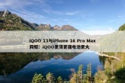 iQOO 13与iPhone 16 Pro Max同框：iQOO更薄更强电池更大