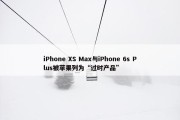 iPhone XS Max与iPhone 6s Plus被苹果列为“过时产品”