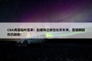 CBA再度临时变革！赵继伟已前往北京补测，张镇麟因伤仍缺席！