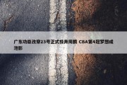 广东功臣改穿23号正式投奔周鹏 CBA第4冠梦想成泡影