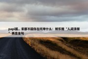 papi酱，家都不回你在托举什么：娱乐圈“人间清醒”再出金句