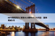 MPV销冠发力 别克GL8限时19.79万起：置换再减3万