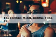 卡马拉谈不敌阿森纳：努力纠错，别重蹈覆辙；目标仍是晋级