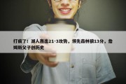 打疯了！湖人轰出21-3攻势，领先森林狼13分，詹姆斯父子创历史