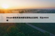 Steam掌机将支持原生英伟达云游戏：可达4K60帧