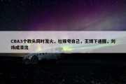 CBA3个教头同时发火，杜锋夸自己，王博下通牒，刘炜成清流