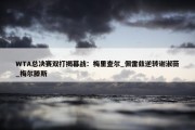 WTA总决赛双打揭幕战：梅里查尔_佩雷兹逆转谢淑薇_梅尔滕斯