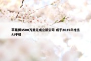 苹果掷3500万美元成立新公司 或于2025年推出AI手机