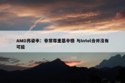 AMD苏姿丰：非常尊重基辛格 与Intel合并没有可能