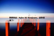 韩网热议：Hybe VS Newjeans，战争结束了！