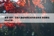 里奇-保罗：没有人强迫布朗尼成为职业球员 他想要在NBA打球！