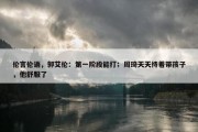 伦言伦语，郭艾伦：第一阶段能打；周琦天天待着带孩子，他舒服了