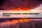 篮网医疗团队水平有目共睹！杜兰特和丁威迪大伤后都打出不俗表现