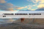 广西恒宸孙炜茸：恭喜陕西取得胜利，我们没发挥出自身水平