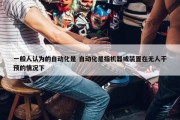 一般人认为的自动化是 自动化是指机器或装置在无人干预的情况下