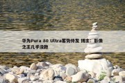 华为Pura 80 Ultra蓄势待发 博主：影像之王几乎没跑