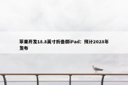 苹果开发18.8英寸折叠屏iPad：预计2028年发布