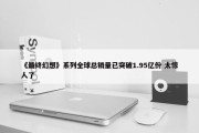 《最终幻想》系列全球总销量已突破1.95亿份 太惊人了