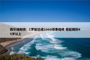 西尔维斯特：C罗能达成1000球里程碑 他能踢到45岁以上