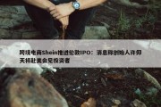 跨境电商Shein推进伦敦IPO：消息称创始人许仰天将赴美会见投资者