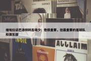 维埃拉谈巴洛特利出场少：他很重要，但最重要的是球队和俱乐部