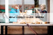 曝iPad 11升级A17 Pro芯片：支持苹果AI