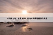 《寂静之地：前方之路》游戏时间线可提供自由度