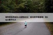 海外网友热议BLG击败MDK：巨大的中路差距！但Supa强于ELK