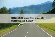 荣耀200系列_Magic Vs2_Magic4系列开启MagicOS 9.0公测