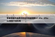 苹果等国外品牌手机在华销量骤降47.4%：iPhone销售不容乐观