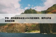 罗体：博韦租借协议含1050万欧买断权，佛罗伦萨准备提前买断