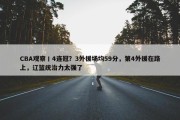 CBA观察丨4连冠？3外援场均59分，第4外援在路上，辽篮统治力太强了