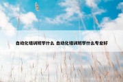 自动化培训班学什么 自动化培训班学什么专业好