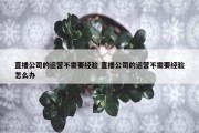 直播公司的运营不需要经验 直播公司的运营不需要经验怎么办