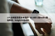 LPL全明星获奖名单出炉！BLG四人加meiko最佳阵容，Knight年度MVP