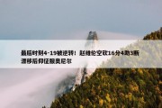 最后时刻4-19被逆转！赵维伦空砍16分4助3断 漂移后仰征服奥尼尔