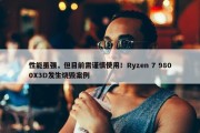 性能虽强，但目前需谨慎使用！Ryzen 7 9800X3D发生烧毁案例