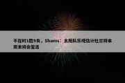 不在时1胜9负，Shams：太阳队乐观估计杜兰特本周末将会复出