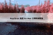 Keychron 推出 K8 Max 三模机械键盘