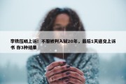 李铁压哨上诉！不服被判入狱20年，最后1天递交上诉书 存3种结果