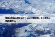 英伟达竞品AI芯片来了？AMD三箭齐发，全线围攻AI服务器市场