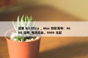 坚果 N3 Ultra _ Max 投影发布：4600 流明_电动云台，9999 元起